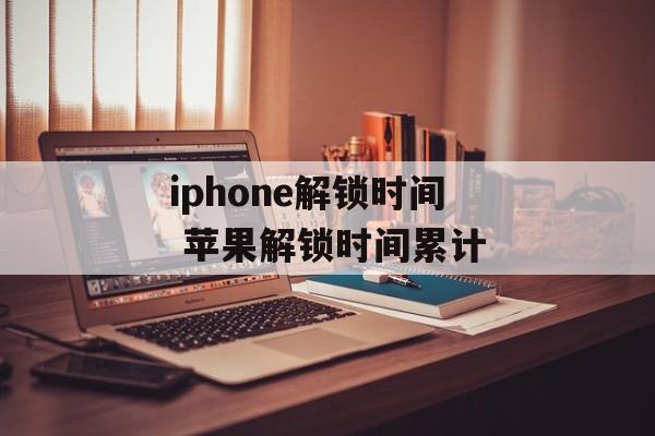 iphone解锁时间 苹果解锁时间累计-第1张图片-