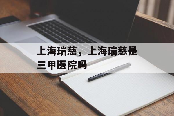 上海瑞慈，上海瑞慈是三甲医院吗-第1张图片-
