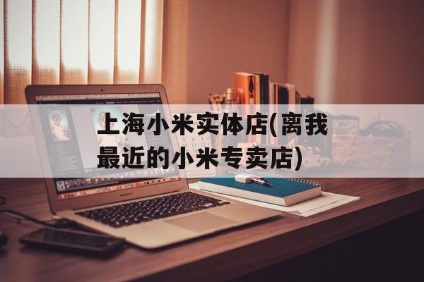 上海小米实体店(离我最近的小米专卖店)-第1张图片-