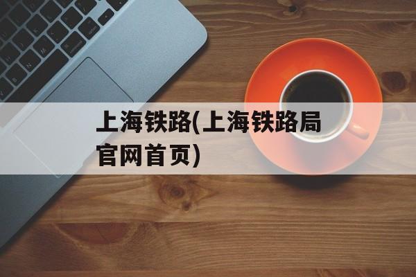 上海铁路(上海铁路局官网首页)-第1张图片-