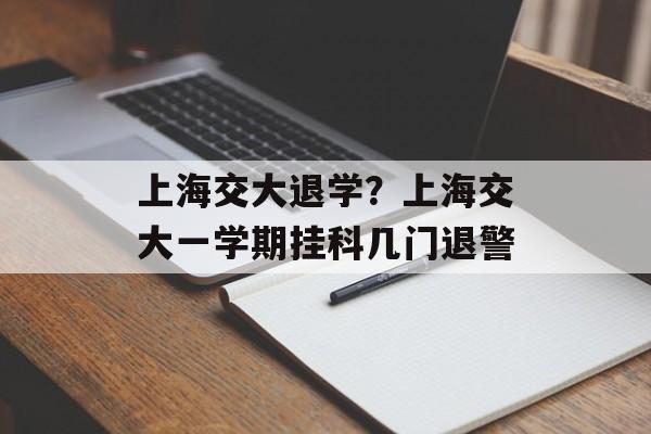 上海交大退学？上海交大一学期挂科几门退警-第1张图片-