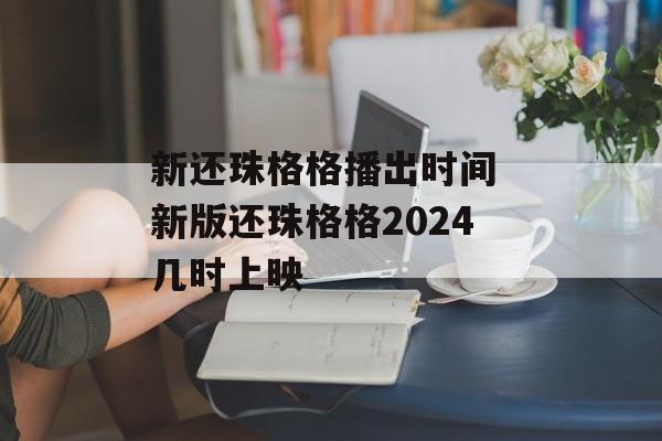 新还珠格格播出时间 新版还珠格格2024几时上映-第1张图片-