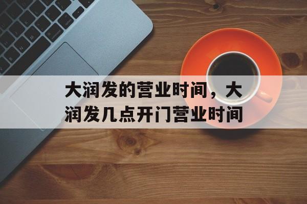 大润发的营业时间，大润发几点开门营业时间-第1张图片-