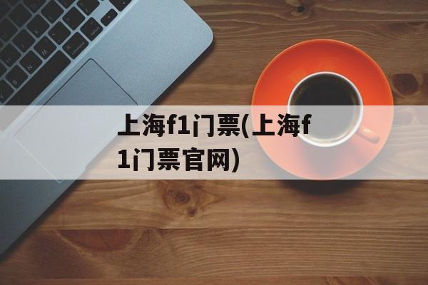 上海f1门票(上海f1门票官网)-第1张图片-