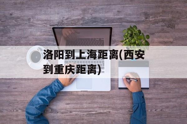 洛阳到上海距离(西安到重庆距离)-第1张图片-