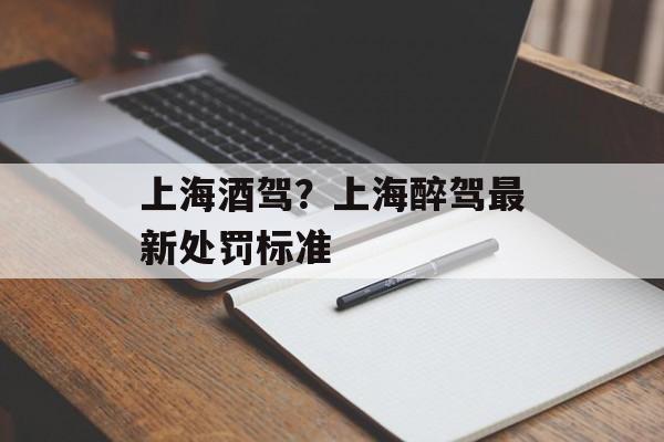 上海酒驾？上海醉驾最新处罚标准-第1张图片-