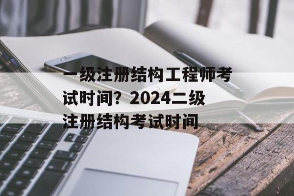 一级注册结构工程师考试时间？2024二级注册结构考试时间-第1张图片-