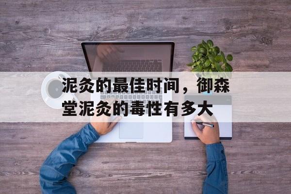 泥灸的最佳时间，御森堂泥灸的毒性有多大-第1张图片-