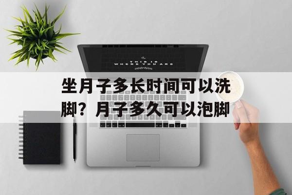 坐月子多长时间可以洗脚？月子多久可以泡脚-第1张图片-