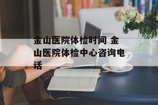 金山医院体检时间 金山医院体检中心咨询电话-第1张图片-