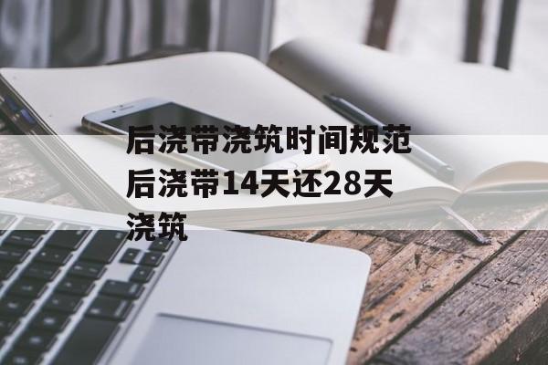 后浇带浇筑时间规范 后浇带14天还28天浇筑-第1张图片-
