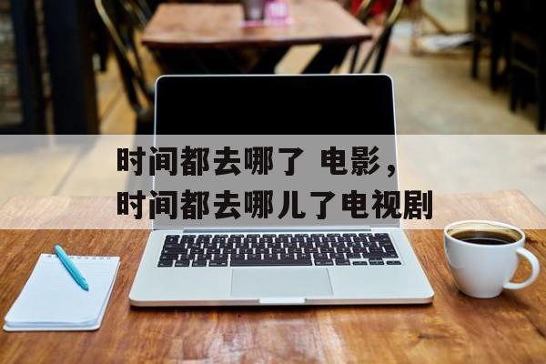 时间都去哪了 电影，时间都去哪儿了电视剧-第1张图片-