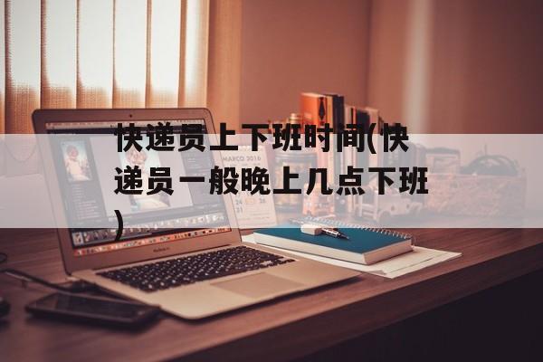 快递员上下班时间(快递员一般晚上几点下班)-第1张图片-