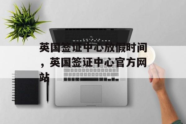 英国签证中心放假时间，英国签证中心官方网站-第1张图片-
