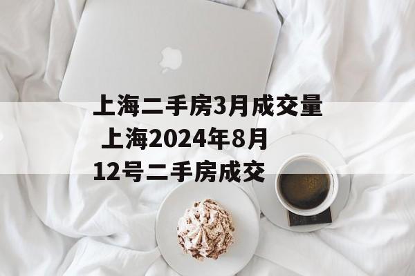 上海二手房3月成交量 上海2024年8月12号二手房成交-第1张图片-
