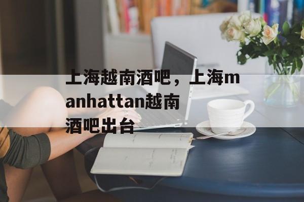 上海越南酒吧，上海manhattan越南酒吧出台-第1张图片-