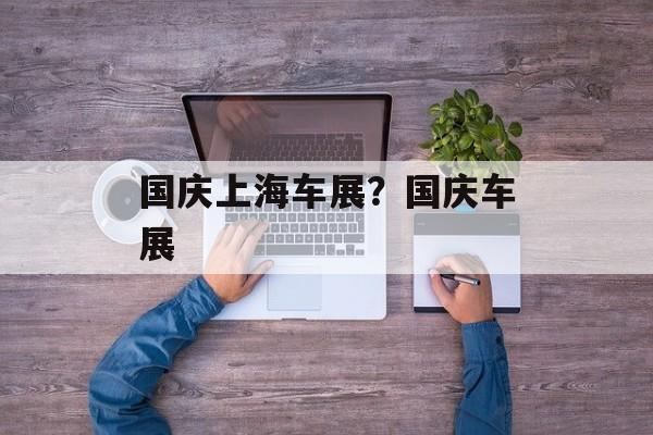 国庆上海车展？国庆车展-第1张图片-