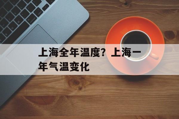 上海全年温度？上海一年气温变化-第1张图片-