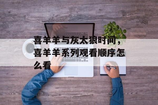 喜羊羊与灰太狼时间，喜羊羊系列观看顺序怎么看-第1张图片-