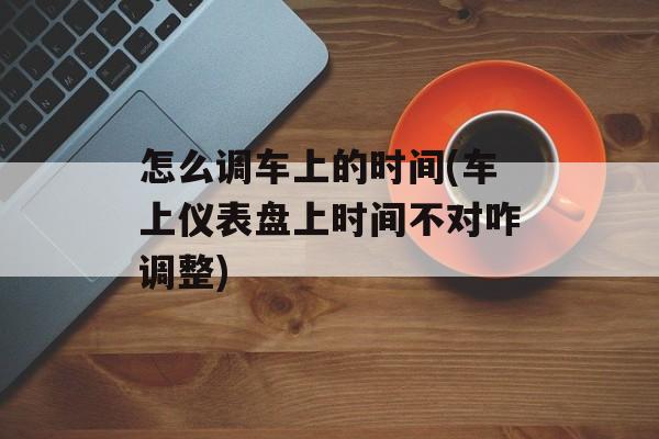 怎么调车上的时间(车上仪表盘上时间不对咋调整)-第1张图片-