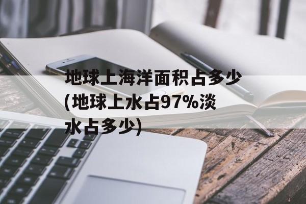 地球上海洋面积占多少(地球上水占97%淡水占多少)-第1张图片-