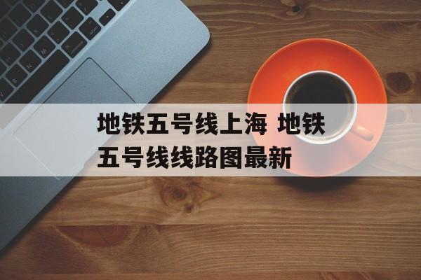 地铁五号线上海 地铁五号线线路图最新-第1张图片-