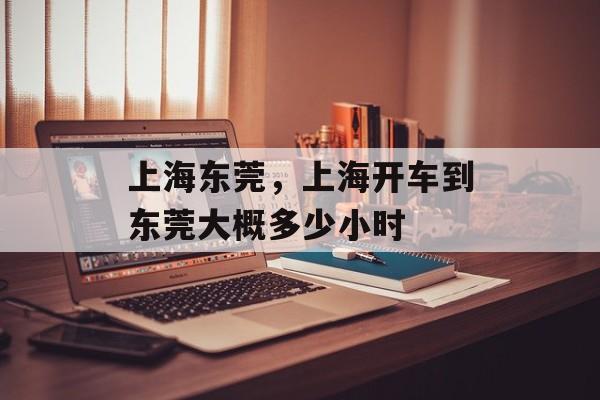 上海东莞，上海开车到东莞大概多少小时-第1张图片-