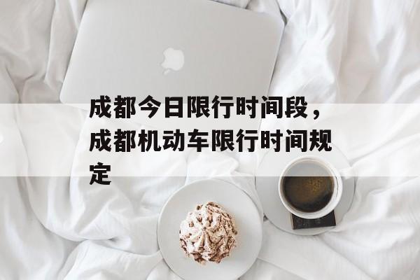 成都今日限行时间段，成都机动车限行时间规定-第1张图片-