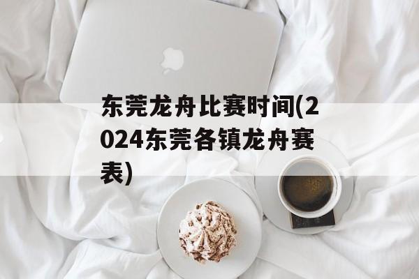 东莞龙舟比赛时间(2024东莞各镇龙舟赛表)-第1张图片-