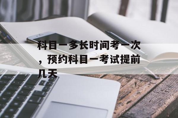 科目一多长时间考一次，预约科目一考试提前几天-第1张图片-