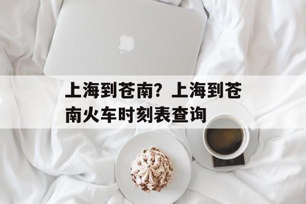 上海到苍南？上海到苍南火车时刻表查询-第1张图片-