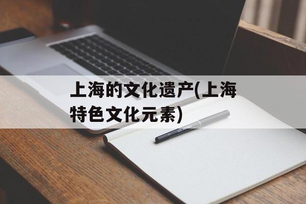 上海的文化遗产(上海特色文化元素)-第1张图片-
