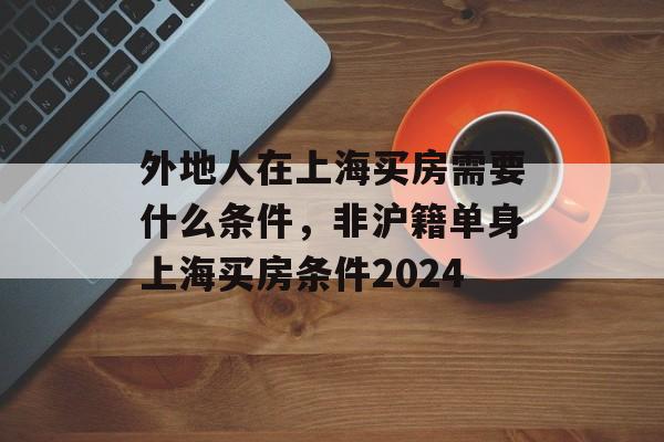 外地人在上海买房需要什么条件，非沪籍单身上海买房条件2024-第1张图片-