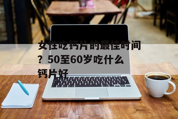 女性吃钙片的最佳时间？50至60岁吃什么钙片好-第1张图片-