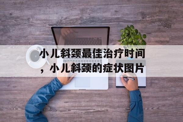 小儿斜颈最佳治疗时间，小儿斜颈的症状图片-第1张图片-