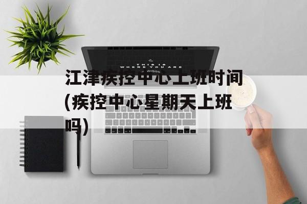 江津疾控中心上班时间(疾控中心星期天上班吗)-第1张图片-