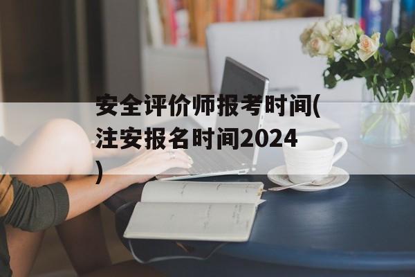 安全评价师报考时间(注安报名时间2024)-第1张图片-