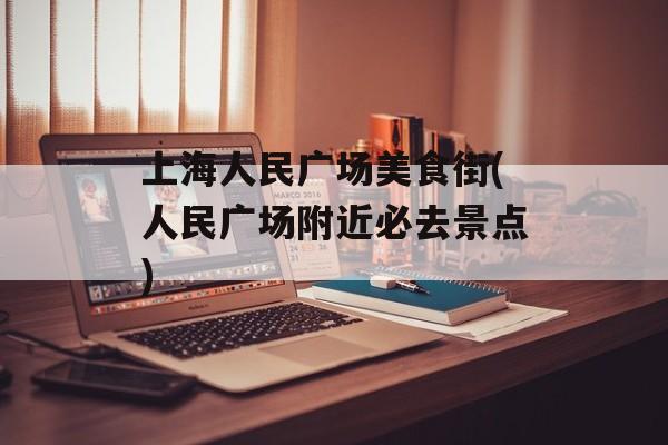 上海人民广场美食街(人民广场附近必去景点)-第1张图片-