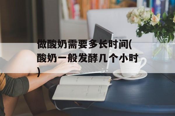 做酸奶需要多长时间(酸奶一般发酵几个小时)-第1张图片-