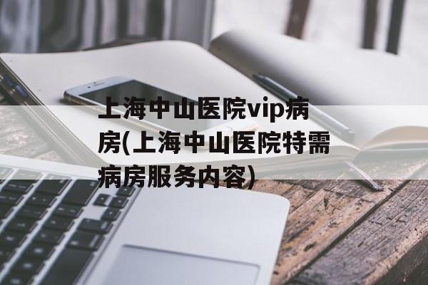 上海中山医院vip病房(上海中山医院特需病房服务内容)-第1张图片-