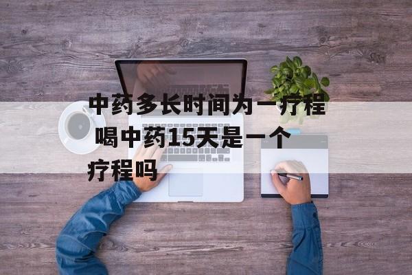 中药多长时间为一疗程 喝中药15天是一个疗程吗-第1张图片-
