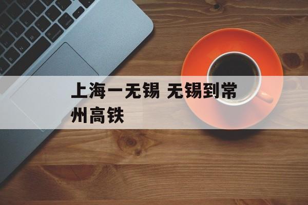 上海一无锡 无锡到常州高铁-第1张图片-