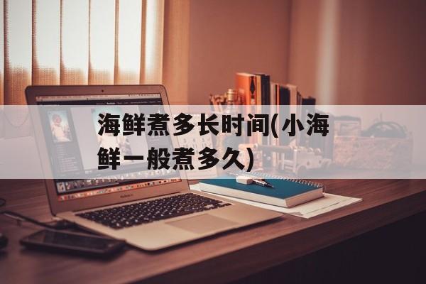 海鲜煮多长时间(小海鲜一般煮多久)-第1张图片-