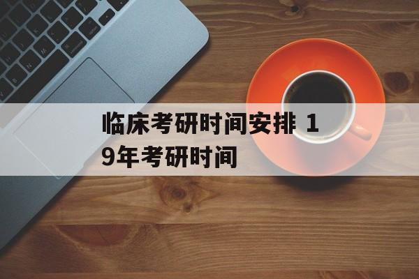 临床考研时间安排 19年考研时间-第1张图片-