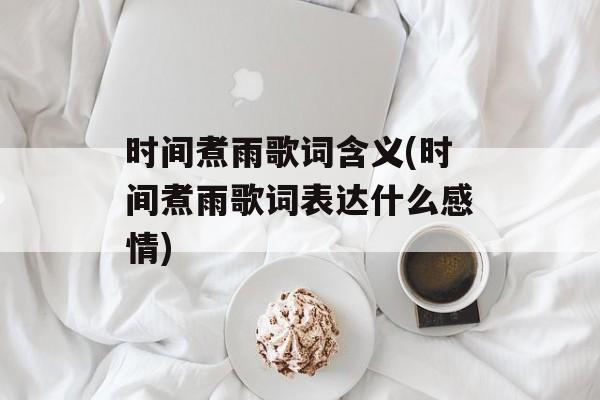时间煮雨歌词含义(时间煮雨歌词表达什么感情)-第1张图片-