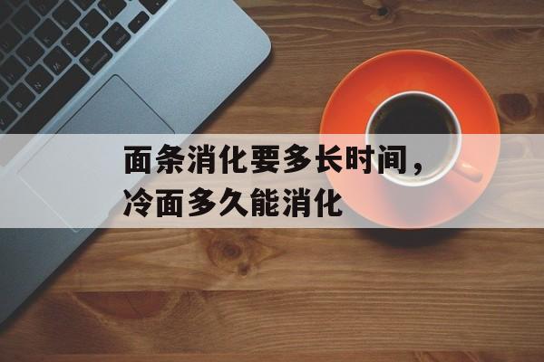 面条消化要多长时间，冷面多久能消化-第1张图片-