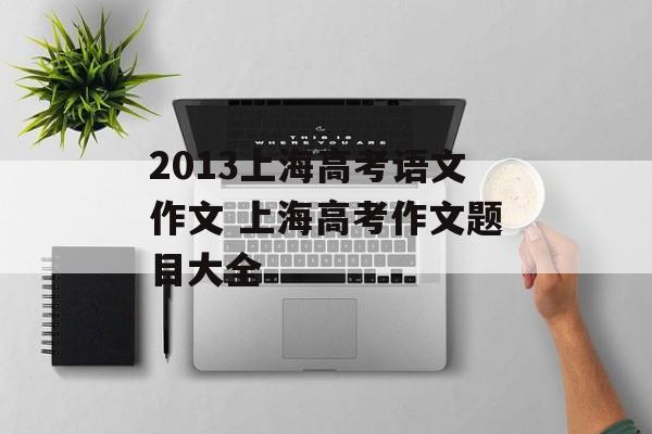 2013上海高考语文作文 上海高考作文题目大全-第1张图片-