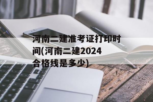 河南二建准考证打印时间(河南二建2024合格线是多少)-第1张图片-