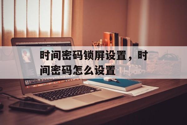 时间密码锁屏设置，时间密码怎么设置-第1张图片-