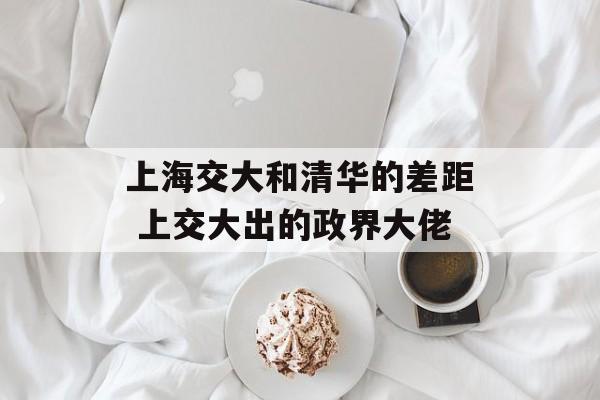 上海交大和清华的差距 上交大出的政界大佬-第1张图片-